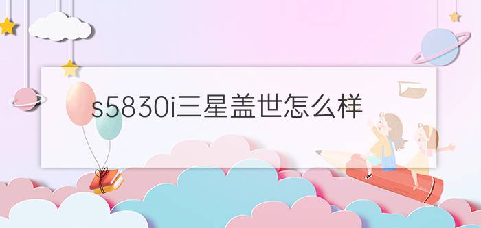 s5830i三星盖世怎么样？ s5830i三星盖世评测